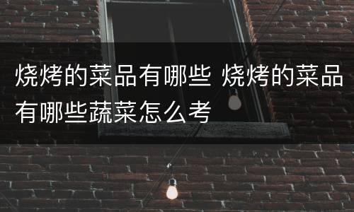 烧烤的菜品有哪些 烧烤的菜品有哪些蔬菜怎么考