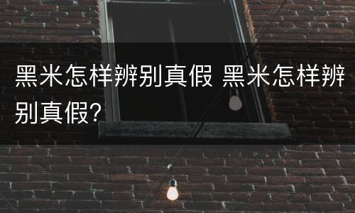 黑米怎样辨别真假 黑米怎样辨别真假?