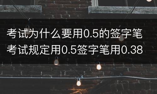 考试为什么要用0.5的签字笔 考试规定用0.5签字笔用0.38