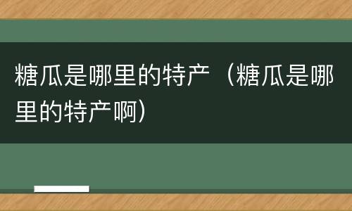糖瓜是哪里的特产（糖瓜是哪里的特产啊）