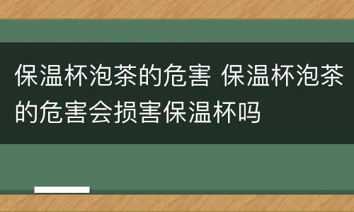 保温杯泡茶的危害 保温杯泡茶的危害会损害保温杯吗