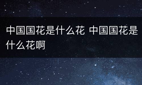 中国国花是什么花 中国国花是什么花啊