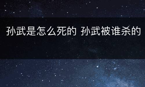 孙武是怎么死的 孙武被谁杀的
