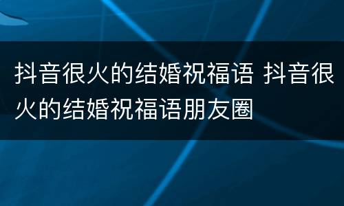 抖音很火的结婚祝福语 抖音很火的结婚祝福语朋友圈