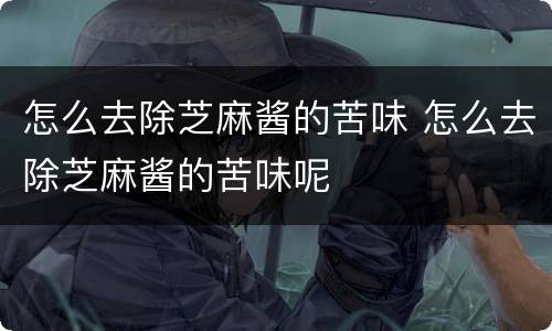 怎么去除芝麻酱的苦味 怎么去除芝麻酱的苦味呢