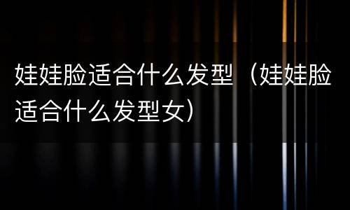 娃娃脸适合什么发型（娃娃脸适合什么发型女）