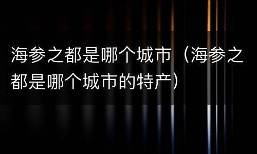 海参之都是哪个城市（海参之都是哪个城市的特产）