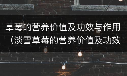 草莓的营养价值及功效与作用（淡雪草莓的营养价值及功效与作用）