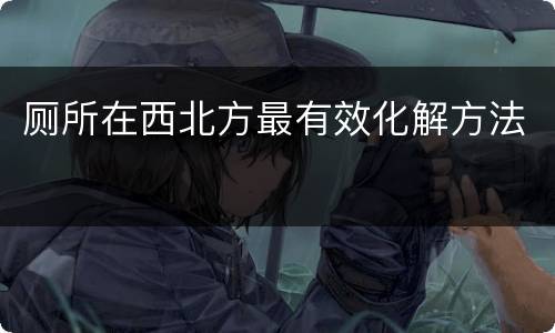 厕所在西北方最有效化解方法