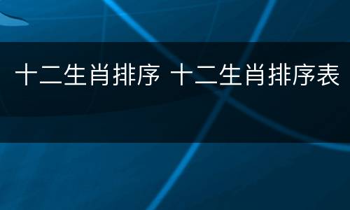 十二生肖排序 十二生肖排序表