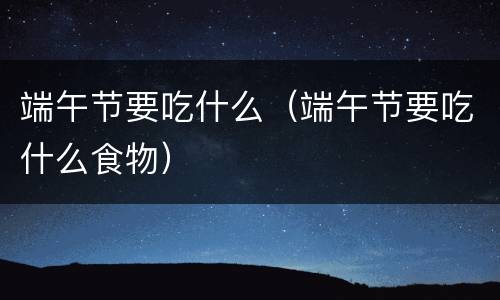 端午节要吃什么（端午节要吃什么食物）