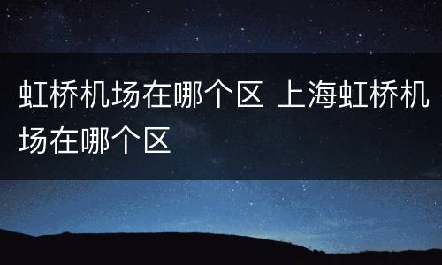 虹桥机场在哪个区 上海虹桥机场在哪个区
