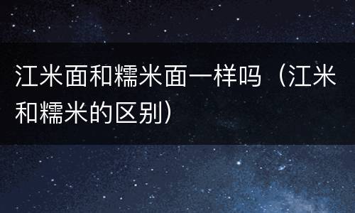 江米面和糯米面一样吗（江米和糯米的区别）