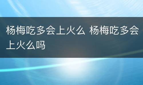 杨梅吃多会上火么 杨梅吃多会上火么吗
