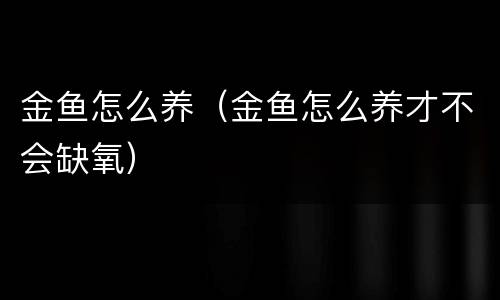金鱼怎么养（金鱼怎么养才不会缺氧）