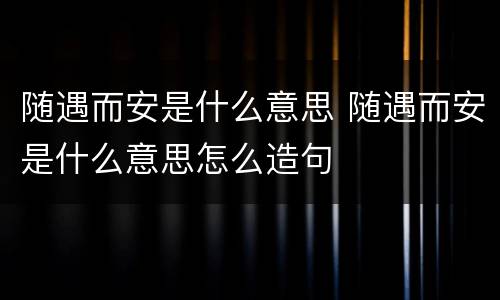 随遇而安是什么意思 随遇而安是什么意思怎么造句