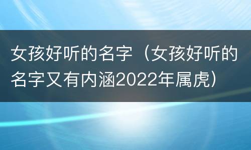 女孩好听的名字（女孩好听的名字又有内涵2022年属虎）