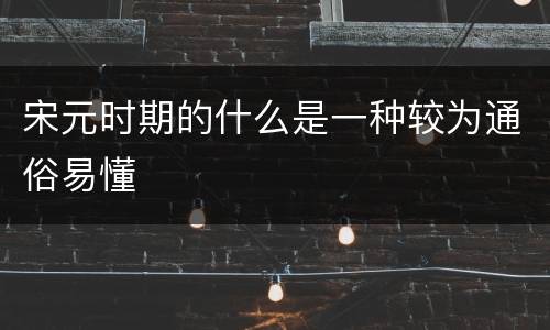 宋元时期的什么是一种较为通俗易懂