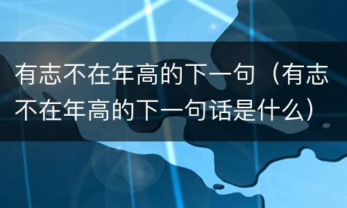 有志不在年高的下一句（有志不在年高的下一句话是什么）