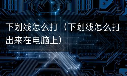 下划线怎么打（下划线怎么打出来在电脑上）