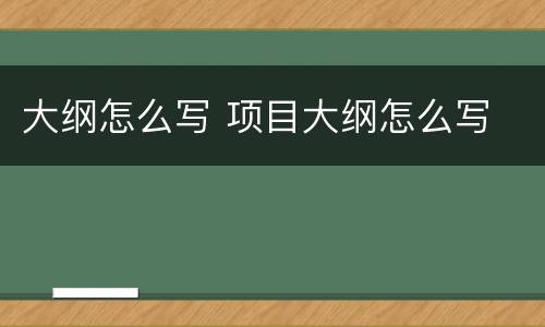 大纲怎么写 项目大纲怎么写