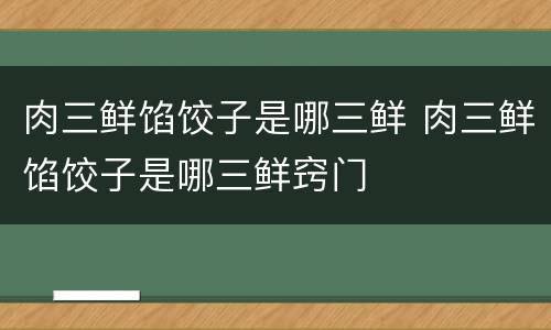 肉三鲜馅饺子是哪三鲜 肉三鲜馅饺子是哪三鲜窍门