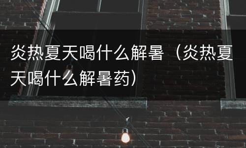 炎热夏天喝什么解暑（炎热夏天喝什么解暑药）