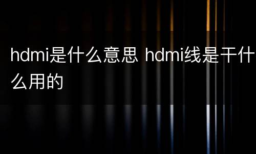 hdmi是什么意思 hdmi线是干什么用的