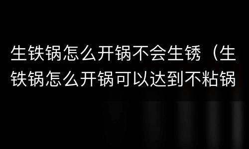 生铁锅怎么开锅不会生锈（生铁锅怎么开锅可以达到不粘锅的效果）