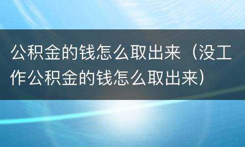 公积金的钱怎么取出来（没工作公积金的钱怎么取出来）
