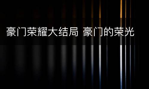 豪门荣耀大结局 豪门的荣光