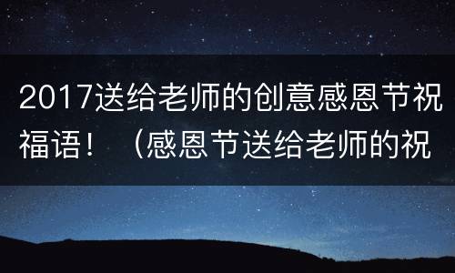 2017送给老师的创意感恩节祝福语！（感恩节送给老师的祝福语简单的）