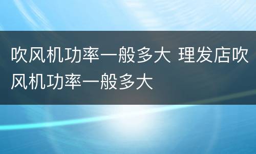 吹风机功率一般多大 理发店吹风机功率一般多大