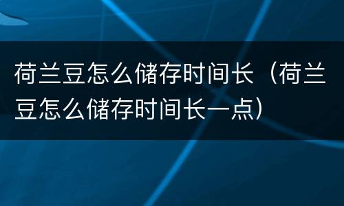 荷兰豆怎么储存时间长（荷兰豆怎么储存时间长一点）