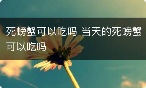 死螃蟹可以吃吗 当天的死螃蟹可以吃吗