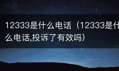 12333是什么电话（12333是什么电话,投诉了有效吗）