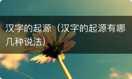 汉字的起源（汉字的起源有哪几种说法）