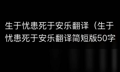 生于忧患死于安乐翻译（生于忧患死于安乐翻译简短版50字）
