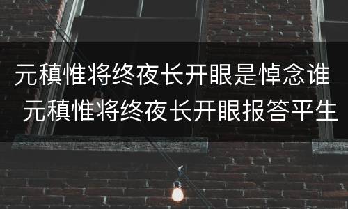 元稹惟将终夜长开眼是悼念谁 元稹惟将终夜长开眼报答平生末展眉是悼念谁的
