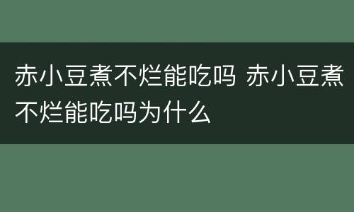 赤小豆煮不烂能吃吗 赤小豆煮不烂能吃吗为什么