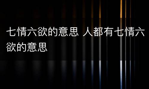 七情六欲的意思 人都有七情六欲的意思