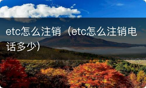 etc怎么注销(etc怎么注销电话多少)