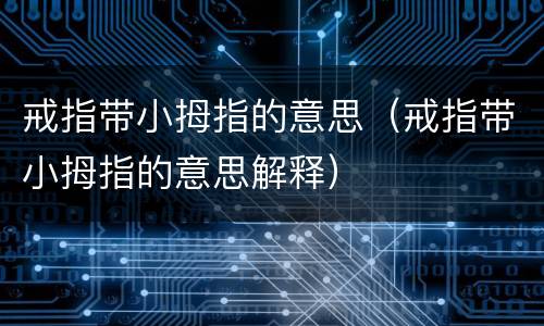 戒指带小拇指的意思（戒指带小拇指的意思解释）