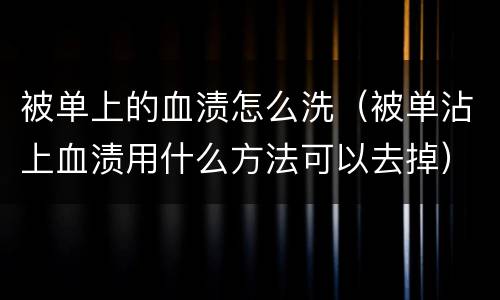 被单上的血渍怎么洗（被单沾上血渍用什么方法可以去掉）