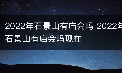2022年石景山有庙会吗 2022年石景山有庙会吗现在