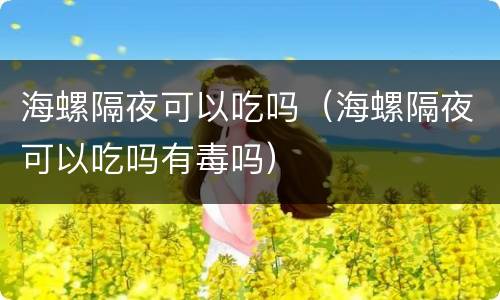 海螺隔夜可以吃吗（海螺隔夜可以吃吗有毒吗）