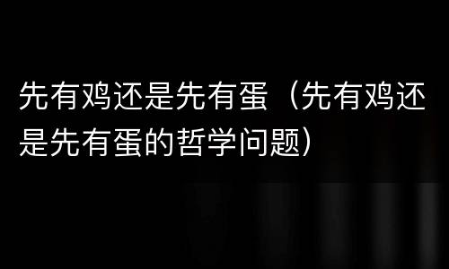 先有鸡还是先有蛋（先有鸡还是先有蛋的哲学问题）