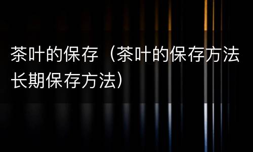 茶叶的保存（茶叶的保存方法长期保存方法）