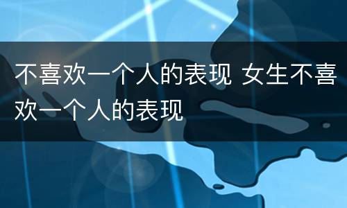 不喜欢一个人的表现 女生不喜欢一个人的表现