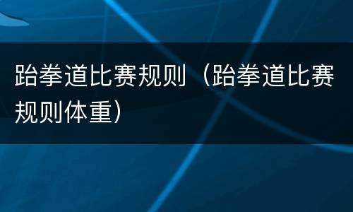 跆拳道比赛规则（跆拳道比赛规则体重）